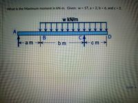 What is the Maximum moment in kN-m. Given: w = 17, a = 2, b 6, and c = 2.
w kN/m
CA
D.
-am
*-cm
bm
Next
