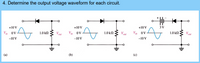 4. Determine the output voltage waveform for each circuit.
+10 V
+10 V
+10 V
3V
V. ov
1.0 kn
Vin ov
1.0 kn
Vout
V ov
1.0 KΩ
out
-10 V
-10 V
-10 V
(a)
(b)
(c)
