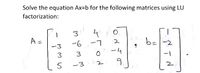 Solve the equation Ax-b for the following matrices using LU
factorization:
O.
A=
L-
ーム
b=-2
-6
ー3
3
3
9,
2
5
-3
