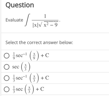 Question
Evaluate
1
LINVATER
x²-9
Select the correct answer below:
○ - sec-¹ (4) + C
9
O sec (3)
X
○ /sec²¹ ( ) + C
3
O sec ) + C
X
3