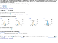 Test a claim that the mean amount of carbon monoxide in the air in U.S. cities is less than 2.31 parts per million. It was found that the mean amount of carbon monoxide in the air for the
random sample of 66 cities is 2.39 parts per million and the standard deviation is 2.12 parts per million. At a = 0.05, can the claim be supported? Complete parts (a) through (e) below.
Assume the population is normally distributed.
(a) Identify the claim and state Ho and Ha. Which of the following correctly states Ho and H,?
Ho:
H3:
(Type integers or decimals. Do not round.)
The claim is the
hypothesis.
(b) Use technology to find the critical value(s) and identify the rejection region(s).
The critical value(s) is/are to =:
(Use a comma to separate answers as needed. Round to two decimal places as needed.)
Choose the graph which shows the rejection region.
A.
В.
OC.
OD.
t>to
t<to
t< - to, t>to
- to <t<to
t
o to
to 0
-4
- to o to
4
-4
- to o to
4
(c) Find the standardized test statistic, t.
The standardized test statistic is t=
(Round to two decimal places as needed.)
(d) Decide whether to reject or fail to reject the null hypothesis.
Ho because the standardized test statistic
in the rejection region.
(e) Interpret the decision in the context of the original claim.
There
enough evidence at the % level of significance to
V the claim that the mean amount of carbon monoxide in the air in U.S. cities is
parts per million.
(Type integers or decimals. Do not round.)
