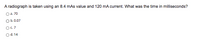 A radiograph is taken using an 8.4 mAs value and 120 mA current. What was the time in milliseconds?
O a. 70
O b.0.07
Oc. 7
O d. 14

