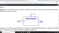 A Meet - Laboratorio de Circuit
O (2) Cómo usar una Protoboard -
Curso: 1212-LM1009 Circuitos Elé X
O LCE 2021 PDF 01 Práctica.pdf
A P1 Circuitos Eléctricos - Docume x
i moodle.up.edu.mx/pluginfile.php/2247906/mod_resource/content/1/LCE%202021%20PDF%2001%20Práctica.pdf?redirect= 1
! Aplicaciones
M Gmail
YouTube
9 ScotiaWeb
O WhatsApp A Clases
e (2) Facebook
O Instagram
N Netflix s Savwas Realize
O Headway 5e
W WSchools Online..
achool
LCE 2021 PDF 01 Práctica.pdf
9 / 14
to II
imento II. La red eléctrica que se muestra a continuación utiliza un elemento de circuito denominado
ciómetro (o resistor variable):
Potenciómetro
12 V
330
%23
izando la ley de Ohm, y para diferentes valores de la resistencia del potenciómetro, calcule teóricamen
aje y la corriente en el resistor de 330 Q y complete la tabla 1.2.
12:39 p. m.
Escribe aquí para buscar
ESP
25/01/2021
