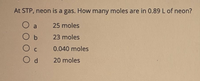 At STP, neon is a gas. How many moles are in 0.89 L of neon?
O a
25 moles
23 moles
Ос
0.040 moles
O d
20 moles
