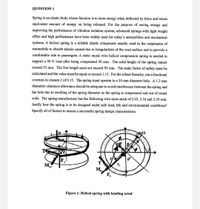 QUESTION 1
Spring is an elastic body whose function is to store energy when deflected by force and return
equivalent amount of energy on being released. For the purpose of saving energy and
improving the performance of vibration isolation system, advanced springs with light weight
effect and high performance have been widely used for today's automobiles and mechanical
systems. A helical spring is a reliable elastic component usually used in the suspension of
automobile to absorb shocks caused due to irregularities of the road surface and to provide a
comfortable ride to passengers. A static music wire helical compression spring is needed to
support a 90 N load after being compressed 50 mm. The solid height of the spring cannot
exceed 35 mm. The free length must not exceed 95 mm. The static factor of safety must be
calculated and the value must be equal or exceed 1.15. For the robust linearity, use a fractional
overturn to closure & of 0.15. The spring must operate in a 30 mm diameter hole. A 1.2 mm
diametric clearance allowance should be adequate to avoid interference between the spring and
the hole due to swelling of the spring diameter as the spring is compressed and out of round
coils. The spring manufacturer has the following wire sizes stock of 2.03, 2.16 and 2.30 mm.
Justify how the spring is to be designed under safe load, life and environmental conditions?
Specify all of factors to ensure a successful spring design characteristics.
dA
T
M
M.
Figure 1: Helical spring with bending acted
