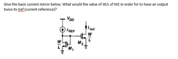 Give the basic current mirror below. What would the value of W/L of M2 in order for to have an output
twice its Iref (current reference)?
VDD
IREF
M₂
out
W