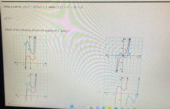 Write a rule for g(x)=3f(x) +1 when f(x)=x5-2x+3.
g(x) = 0
Which of the following shows the graphs of f and g?
O
-4 -2
-4
g
77°F
Mostly clear
Y
q
-2
Ay
8
12
8
y
2
2
4 x
4 x
--
Q Search
O
-4
-4
CN
-2
-2
-4
8
4
8
8
9
2
-
2
g
4 x
4/x
P