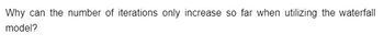 Why can the number of iterations only increase so far when utilizing the waterfall
model?