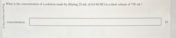 Macmillan Learning
What is the concentration of a solution made by diluting 25 mL of 6.0 M HCl to a final volume of 750 mL?
concentration:
M