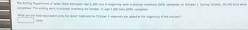 The Rolling Department of Jabari Steel Company had 2,300 tons in beginning work in process inventory (90% complete) on October 1. During October, 38,000 tons were
completed. The ending work in process inventory on October 31 was 1,900 tons (80% complete).
What are the total equivalent units for direct materials for October if materials are added at the beginning of the process?
units