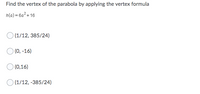 Find the vertex of the parabola by applying the vertex formula
h(a) = 6a?+ 16
O (1/12, 385/24)
(0, -16)
(0,16)
(1/12, -385/24)
