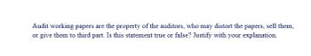 Audit working papers are the property of the auditors, who may distort the papers, sell them,
or give them to third part. Is this statement true or false? Justify with your explanation.