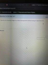 Hawkes SSO (Single Sign-On) X
Lesson 1.7 Certify Mode Quest
learn.hawkeslearning.com Portal/Lesson/lesson certify#!
<- Save & Exit Certify
Lesson: 1.7 Exponents and Order of Opera...
1/1
Question 2 of 10, Step 1 of 1
Corr
Rewrite the following integer as a base and exponent without using an exponent of 1.
Answer
