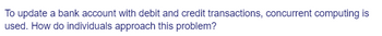 To update a bank account with debit and credit transactions, concurrent computing is
used. How do individuals approach this problem?