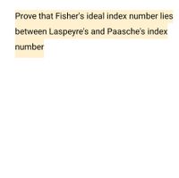 Prove that Fisher's ideal index number lies
between Laspeyre's and Paasche's index
number
