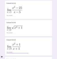 Evaluate the limit.
x² – 25
lim
х—5 х — 5
-
-
Your answer
Evaluate the limit.
lim vr3 + 1
x→2
Your answer
Evaluate the limit.
x2 +1
lim
x→3 x + 1
Your answer
