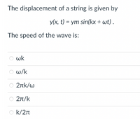 The displacement of a string is given by
y(x, t) = ym sin(kx + wt) .
The speed of the wave is:
O wk
O w/k
2nk/w
2n/k
O k/2n
