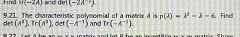 Find Tr(-2A) and det (-2A-¹).
9.21. The characteristic polynomial of a matrix A is p(a) = 2² - 2 - 6. Find
det (A³), Tr (A³), det (-A-¹) and Tr (-A¯¹).
9.22 Let 4 he an
matrix and let P ho an invertible my
matriy Show