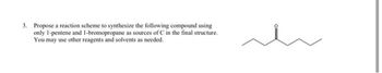 3. Propose a reaction scheme to synthesize the following compound using
only 1-pentene and 1-bromopropane as sources of C in the final structure.
You may use other reagents and solvents as needed.