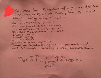 The one line Diagram of a power system
is shown in figure the Three phase power and
Line-Line rating are given below
G. 80MVA, 22 kV, X = 24%
G2: 68.85MVA, 21 kv, x = 22.5%.
T: 90 MVA, 24/220kv,
X = 1%
T2: 80 M VA, 20/220 kV, x=6%
Line!
121 J
Line: 49 r
Line ! 50 π
Load: 10M var, Capacitor.
Draw an
impedance diag veu
in
Per unit and
Find matrix.
choose 2 oku, loo MVA, base.
Tz
G
0438
LI
LET G2
T
load