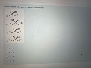 Which of the following compounds is achiral?
ОН
비앤
a)
b)
c)
d)
a.
НО H
21
C
O b. d
О с. а
O d. b
ОН
ОН
ОН