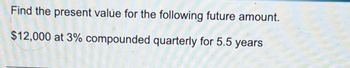 Find the present value for the following future amount.
$12,000 at 3% compounded quarterly for 5.5 years