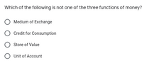 Which of the following is not one of the three functions of money?
Medium of Exchange
Credit for Consumption
Store of Value
O Unit of Account
