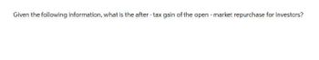 Given the following information, what is the after-tax gain of the open-market repurchase for investors?