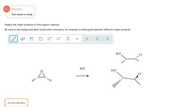 Incorrect
Your answer is wrong.
Predict the major products of this organic reaction.
Be sure to use wedge and dash bonds when necessary, for example to distinguish between different major products.
Try one last time
||||……..
+
HCI
X
S
HO
HO
CI
Cl