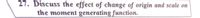 27. Discuss the effect of change of origin and scale on
the moment generating function.
