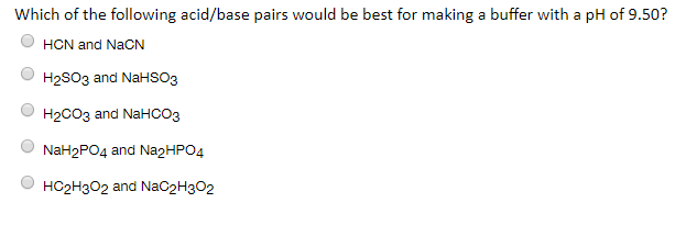 Which of the following acid/base pairs would be best for making a buffer with a pH of 9.50?
HCN and NaCN
H2SO3 and NaHSO3
H2CO3 and NaHCO3
NaH2PO4 and NA2HPO4
HO2Н3О2 and NaC2Hз02
