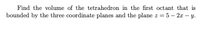 Find the volume of the tetrahedron in the first octant that is
bounded by the three coordinate planes and the plane z = 5 - 2x - y.
