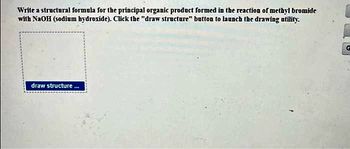 Write a structural formula for the principal organic product formed in the reaction of methyl bromide
with NaOH (sodium hydroxide). Click the "draw structure" button to launch the drawing utility.
draw structure
G