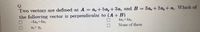 Q.
Two vectors are defined as A = a,+ 5 ay + 3a, and B = 3a,+2ay + a,. Which of
the following vector is perpendicular to (A+ B)
-4ax+4ay
%3D
4ay+4az
None of these
axt az
