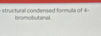 e structural condensed formula of 4-
bromobutanal.