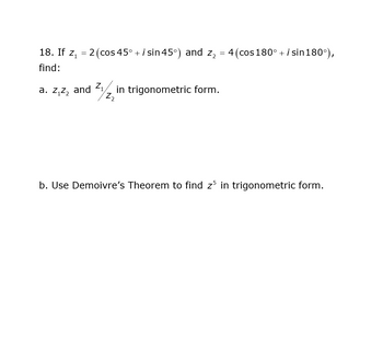 18. If Z₁
find:
=
2 (cos 45° + i sin 45°) and z₂ = 4 (cos 180° + i sin180°),
a. z₁z₂ and
Z₁
Z₂
in trigonometric form.
b. Use Demoivre's Theorem to find z5 in trigonometric form.