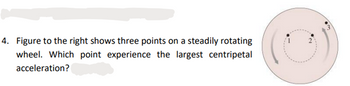 4. Figure to the right shows three points on a steadily rotating
wheel. Which point experience the largest centripetal
acceleration?