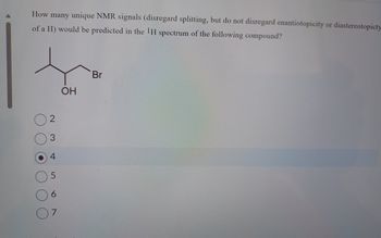 How many unique NMR signals (disregard splitting, but do not disregard enantiotopicity or diastereotopicty
of a H) would be predicted in the IH spectrum of the following compound?
2
3 4
сл
7
OH
Br