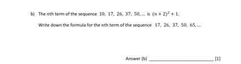 b) The nth term of the sequence 10, 17, 26, 37, 50, ... is (n + 2)² + 1.
Write down the formula for the nth term of the sequence 17, 26, 37, 50, 65,...
Answer (b)
[1]