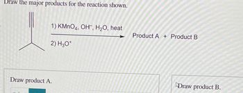 Draw the major products for the reaction shown.
1) KMnO4, OH, H₂O, heat
Draw product A.
2) H3O+
Product A+ Product B
Draw product B.