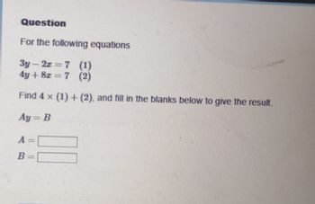 Question
For the following equations
3y2z=7 (1)
4y + 8z = 7 (2)
Find 4 x (1) + (2), and fill in the blanks below to give the result.
Ay = B
B =