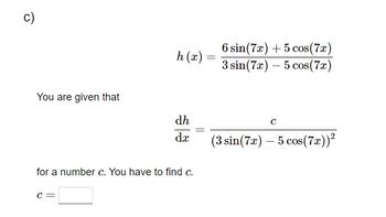 C)
You are given that
h (x)
C =
dh
dx
for a number c. You have to find c.
=
6 sin (7x) + 5 cos(7x)
3 sin (7x)- 5 cos(7x)
с
(3 sin (7x) - 5 cos(7x))²