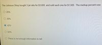 The Johnson Shop bought 3 jet skis for $3,600, and sold each one for $1,500. The markup percent was:
O 20%
O 30%
42%
O 50%
There is not enough information to tell.
