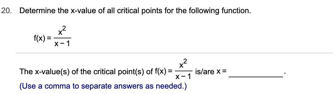 20. Determine the x-value of all critical points for the following function.
f(x)=
х- 1
x
The x-value(s) of the critical point(s) of f(x)
х- 1
is/are x =
=_
(Use a comma to separate answers as needed.)
