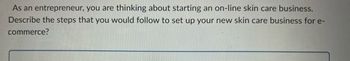 As an entrepreneur, you are thinking about starting an on-line skin care business.
Describe the steps that you would follow to set up your new skin care business for e-
commerce?