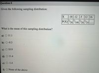 Question 6
Given the following sampling distribution:
|-18 -12 -5 12 16
P(X)20
100 /2025
What is the mean of this sampling distribution?
a) О 11.1
b) O-0.3
c) O 10.9
d) O 11.4
e) O-1.4
f) O None of the above
