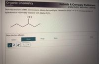 Organic Chemistry
Loudon
Roberts & Company Publishers
presented by Macmillan Leaning
Draw the structures of two stereoisomeric alkenes that would give 3-hexanol or hexan-3-ol as the only major product of
hydroboration followed by treatment with alkaline H,o,.
OH
Draw the two alkenes.
Erase
More
Draw
Rings
Select
CH
