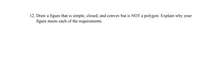 12. Draw a figure that is simple, closed, and convex but is NOT a polygon. Explain why your
figure meets each of the requirements.