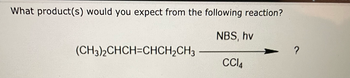 **Transcription for Educational Website**

---

**Organic Chemistry Reaction: Anticipating Products**

*Question:*

What product(s) would you expect from the following reaction?

*Chemical Reaction:*

(CH₃)₂CHCH=CHCH₂CH₃ 

- Reagents: NBS, hv, CCl₄

- Reaction Type: Allylic Bromination

*Analysis:*

The given reaction involves N-Bromosuccinimide (NBS), light (hv), and carbon tetrachloride (CCl₄), which are typical conditions for allylic bromination. 

**Explanation:**

1. **Reagents Used:**
   - **NBS (N-Bromosuccinimide):** Used for selective bromination at the allylic position.
   - **hv (Light):** Initiates the formation of free radicals needed for the reaction.
   - **CCl₄ (Carbon Tetrachloride):** Solvent that stabilizes the reaction intermediates.

2. **Mechanism Overview:**
   - This reaction proceeds via a radical mechanism where light induces the homolytic cleavage of the N-Br bond in NBS to form bromine radicals.
   - The bromine radical abstracts a hydrogen atom from the allylic position (the carbon next to a double bond), forming an allylic radical.
   - The allylic radical then reacts with Br₂ (formed from reaction with NBS) to give the allylic brominated product.

3. **Expected Product:**
   - Bromination occurs at the allylic position of the compound, leading to a substitution of a hydrogen atom with a bromine atom at this position.

--- 

This educational summary provides an understanding of allylic bromination and the expected outcome of the given reaction under specific conditions.