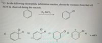 13. for the following electrophilic substitution reaction, choose the resonance form that will
NOT be observed during the reaction.
Cl2, FeCl3
.CI
CI
CI
.CI
d)
CI
e)
a and b
a)
b)
c)
+.
